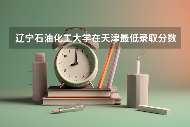 辽宁石油化工大学在天津最低录取分数线介绍