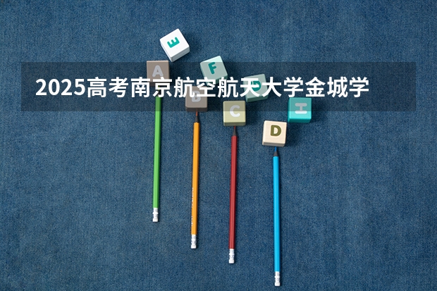 2025高考南京航空航天大学金城学院在四川招生计划（2026参考）