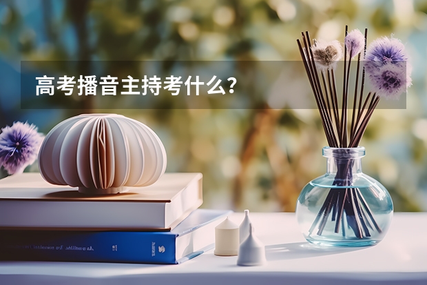 高考播音主持考什么？