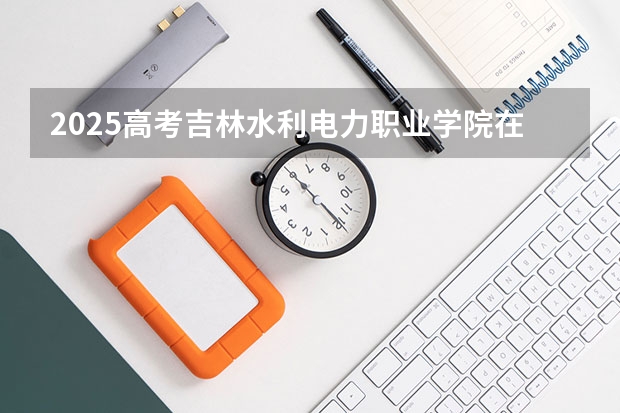 2025高考吉林水利电力职业学院在四川招生计划（2026参考）