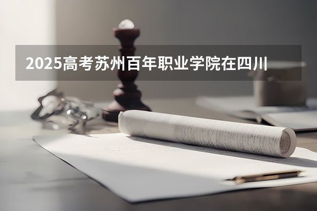 2025高考苏州百年职业学院在四川招生计划（2026参考）