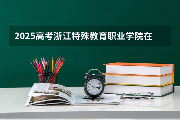 2025高考浙江特殊教育职业学院在四川招生计划（2026参考）