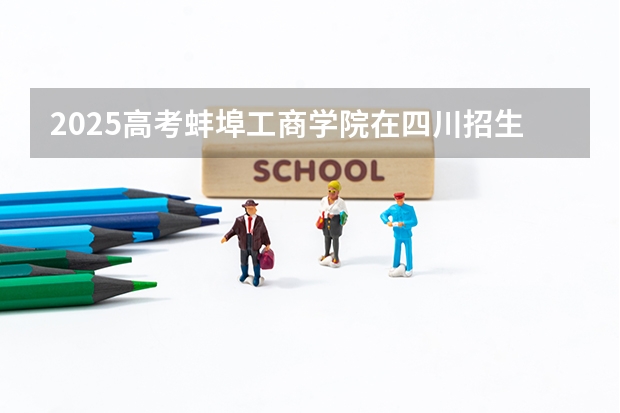 2025高考蚌埠工商学院在四川招生计划（2026参考）