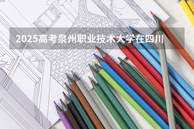2025高考泉州职业技术大学在四川招生计划（2026参考）