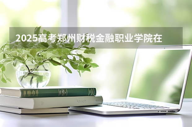 2025高考郑州财税金融职业学院在四川招生计划（2026参考）