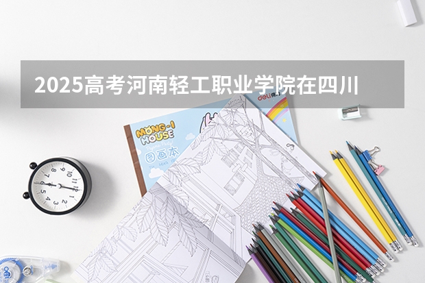 2025高考河南轻工职业学院在四川招生计划（2026参考）