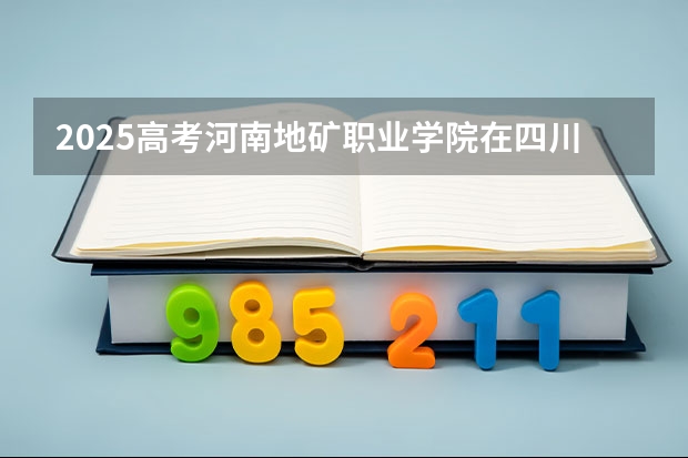 2025高考河南地矿职业学院在四川招生计划（2026参考）