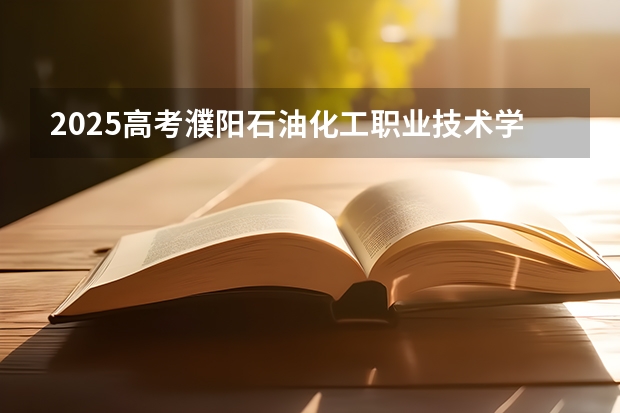 2025高考濮阳石油化工职业技术学院在四川招生计划（2026参考）