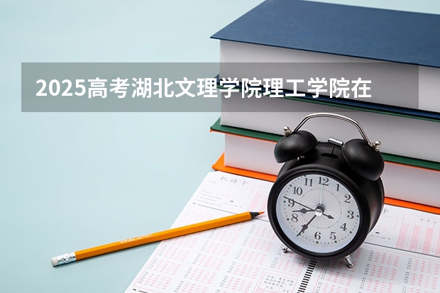 2025高考湖北文理学院理工学院在四川招生计划（2026参考）