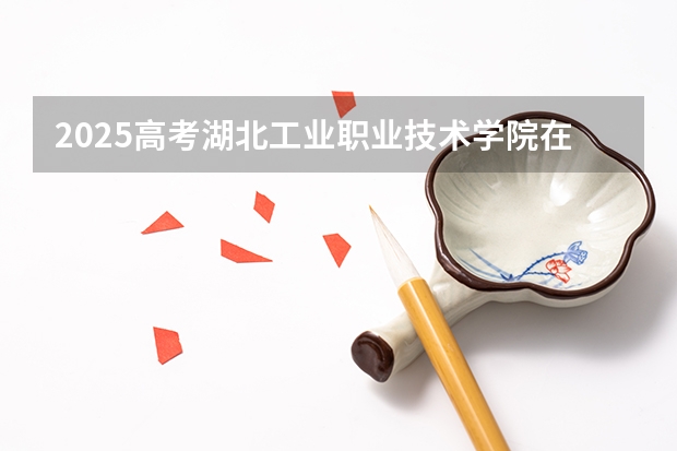 2025高考湖北工业职业技术学院在四川招生计划（2026参考）