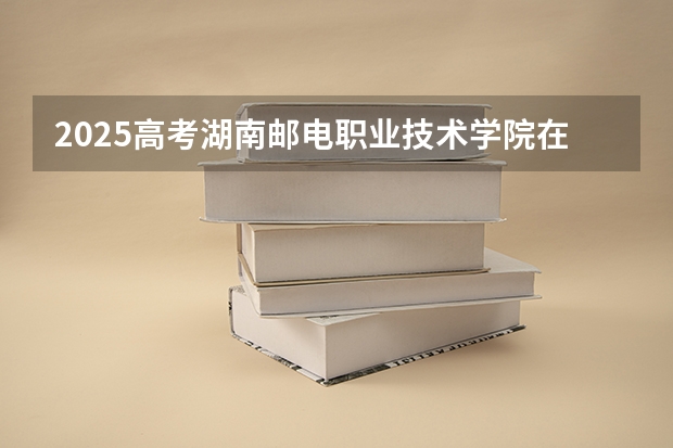 2025高考湖南邮电职业技术学院在四川招生计划（2026参考）