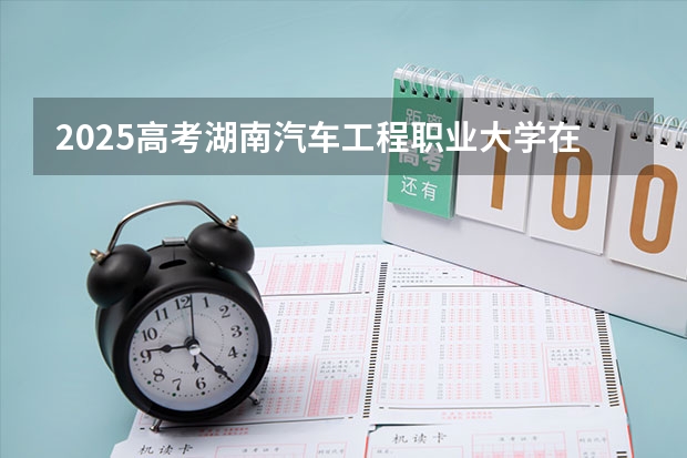 2025高考湖南汽车工程职业大学在四川招生计划（2026参考）