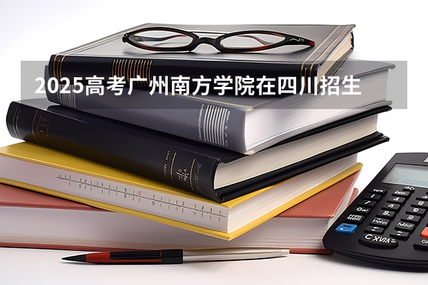 2025高考广州南方学院在四川招生计划（2026参考）