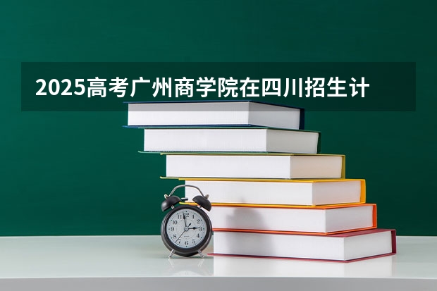 2025高考广州商学院在四川招生计划（2026参考）