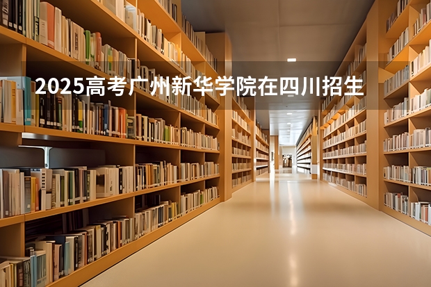 2025高考广州新华学院在四川招生计划（2026参考）