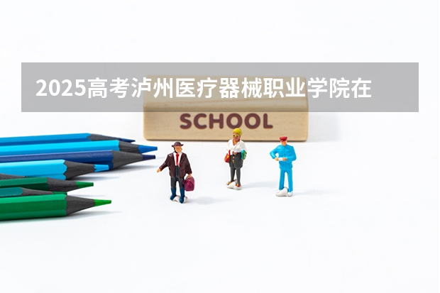 2025高考泸州医疗器械职业学院在四川招生计划（2026参考）