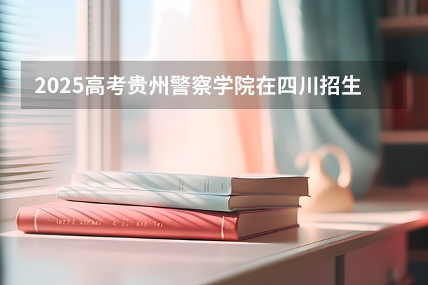 2025高考贵州警察学院在四川招生计划（2026参考）