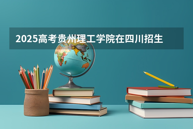 2025高考贵州理工学院在四川招生计划（2026参考）