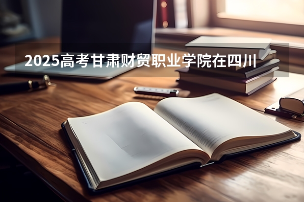 2025高考甘肃财贸职业学院在四川招生计划（2026参考）