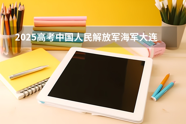 2025高考中国人民解放军海军大连舰艇学院在四川招生计划（2026参考）