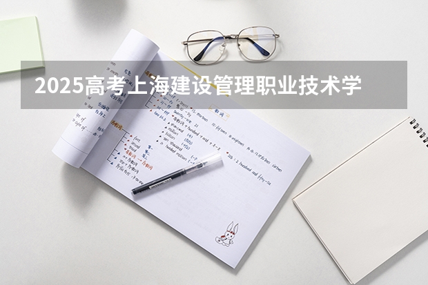 2025高考上海建设管理职业技术学院在四川招生计划（2026参考）