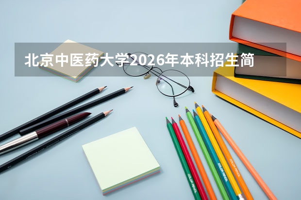 北京中医药大学2026年本科招生简章解读：专业设置、选科要求与费用