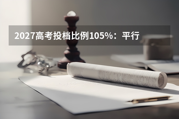 2027高考投档比例105%：平行志愿的进档逻辑与超额考生去哪了