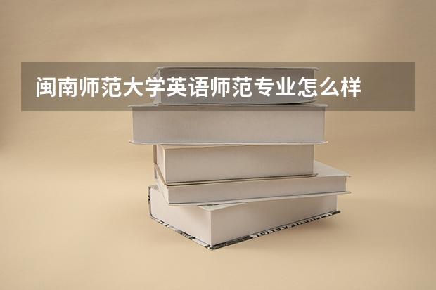 闽南师范大学英语师范专业怎么样