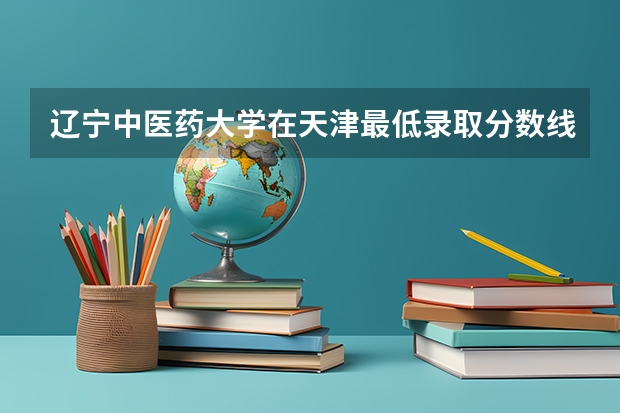 辽宁中医药大学在天津最低录取分数线介绍