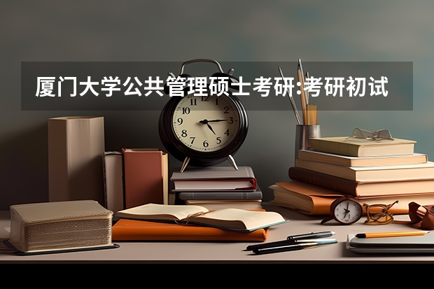 厦门大学公共管理硕士考研:考研初试和复试该如何准备?