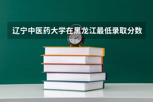 辽宁中医药大学在黑龙江最低录取分数线介绍