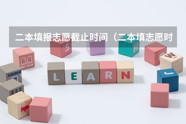 二本填报志愿截止时间（二本填志愿时间）