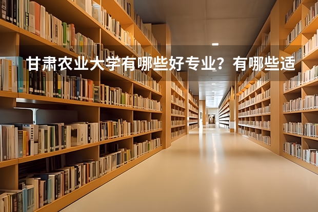 甘肃农业大学有哪些好专业？有哪些适合文科生?又有哪些适合理科生？