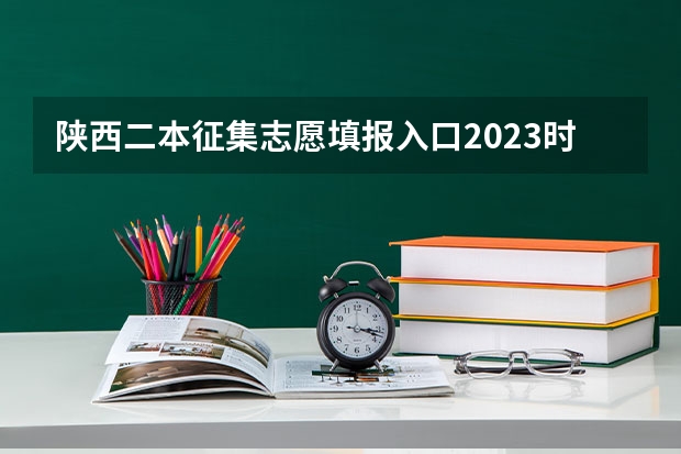 陕西二本征集志愿填报入口2023时间（陕西二本征集志愿填报时间）