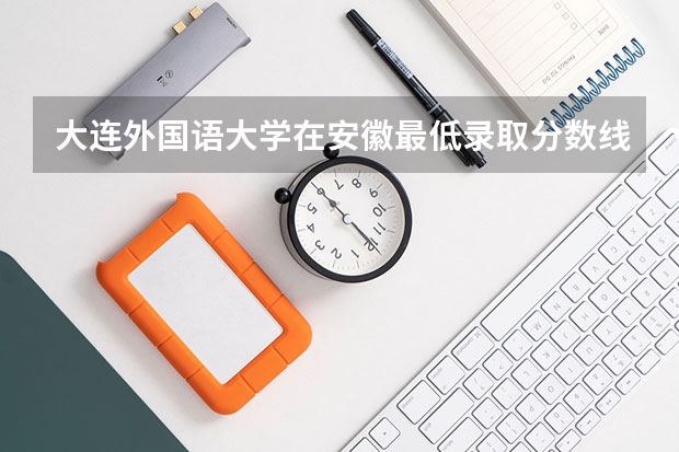 大连外国语大学在安徽最低录取分数线介绍
