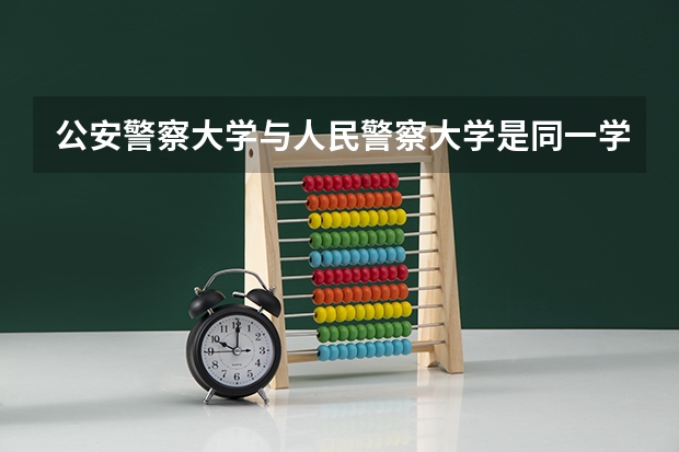 公安警察大学与人民警察大学是同一学校吗