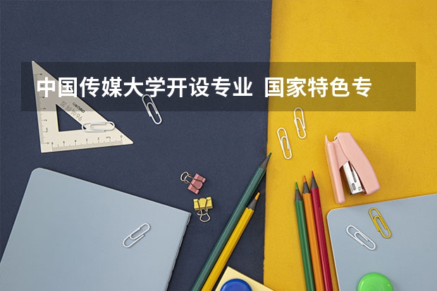 中国传媒大学开设专业  国家特色专业有什么