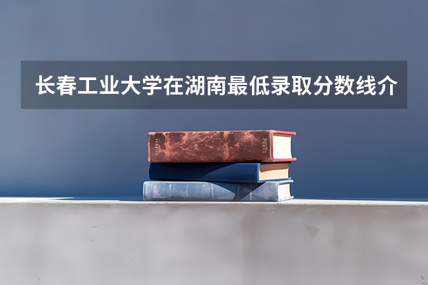 长春工业大学在湖南最低录取分数线介绍