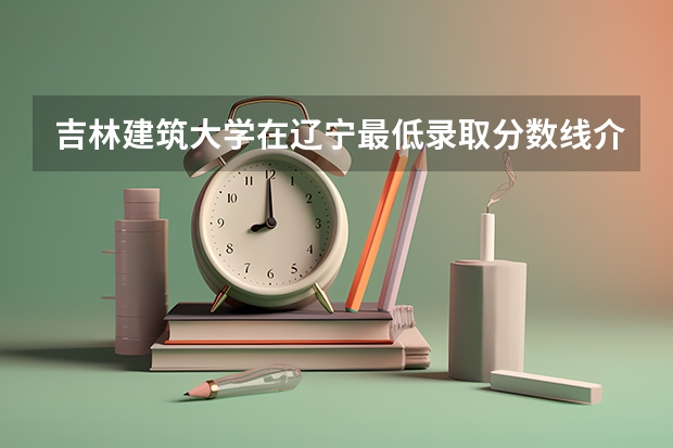 吉林建筑大学在辽宁最低录取分数线介绍