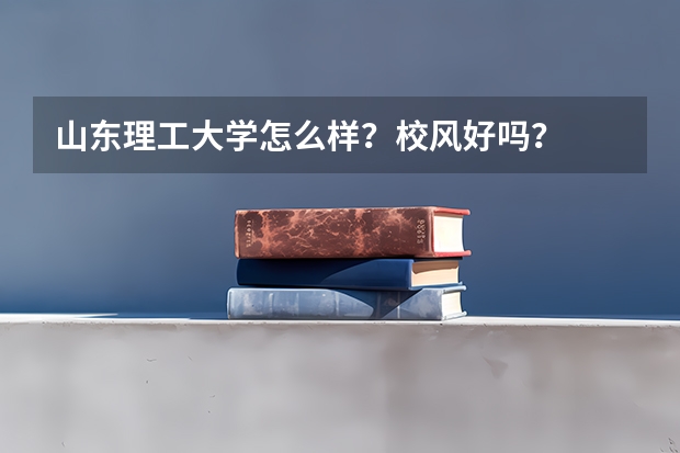 山东理工大学怎么样?校风好吗?