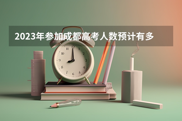 2023年参加成都高考人数预计有多少人左右？