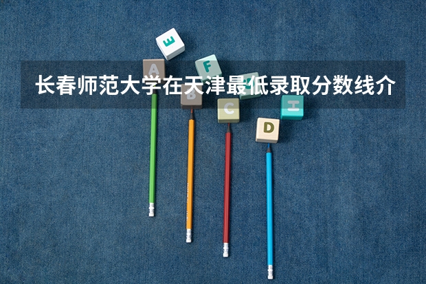 长春师范大学在天津最低录取分数线介绍