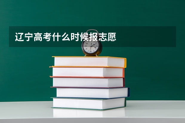 辽宁高考什么时候报志愿