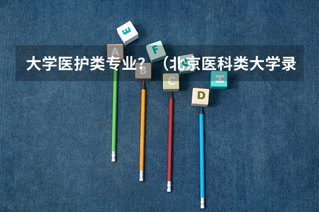 大学医护类专业？（北京医科类大学录取分数线）