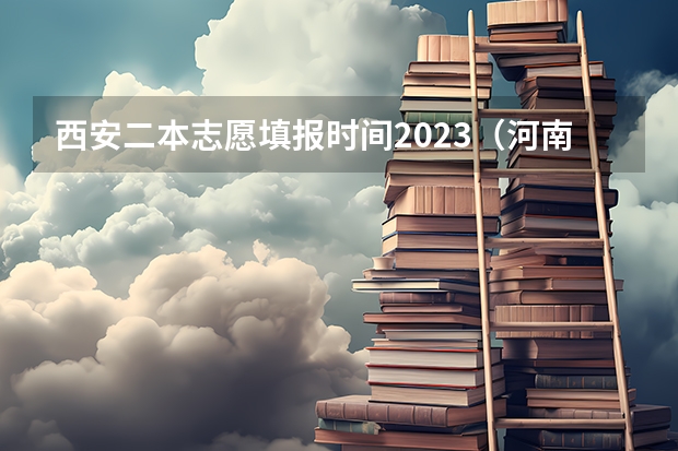 西安二本志愿填报时间2023（河南二本报考志愿时间）