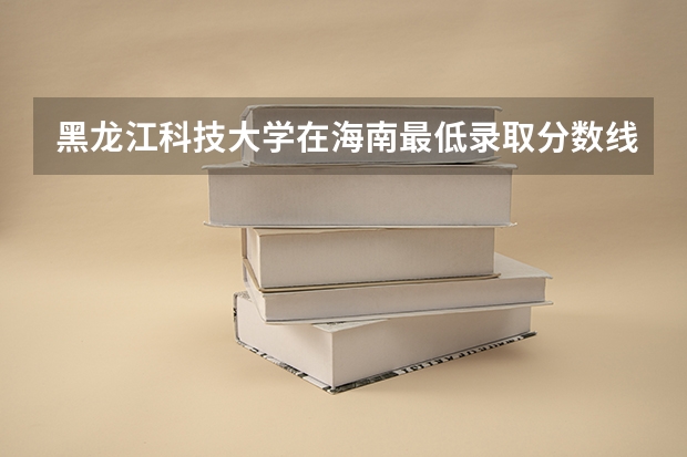 黑龙江科技大学在海南最低录取分数线介绍