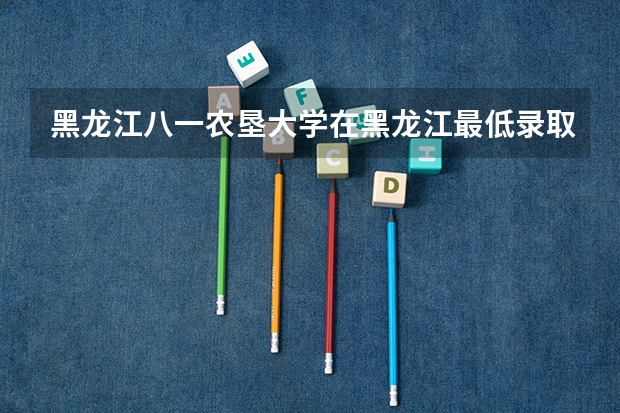 黑龙江八一农垦大学在黑龙江最低录取分数线介绍