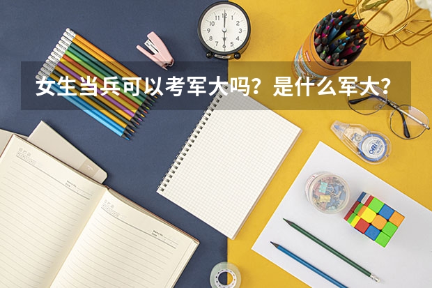 女生当兵可以考军大吗？是什么军大？？