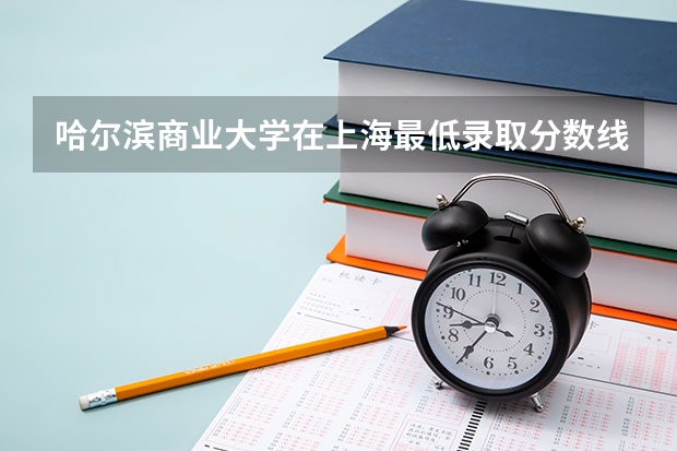 哈尔滨商业大学在上海最低录取分数线介绍