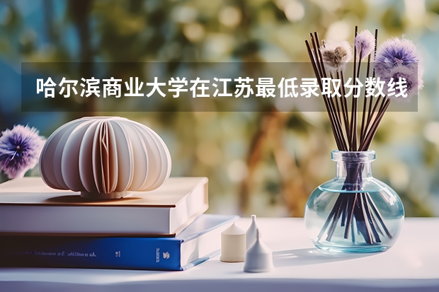 哈尔滨商业大学在江苏最低录取分数线介绍